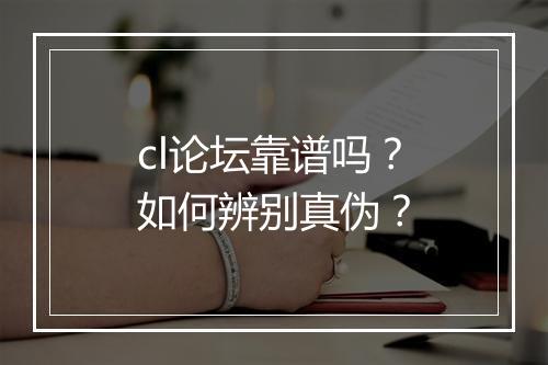 cl论坛靠谱吗?如何辨别真伪?