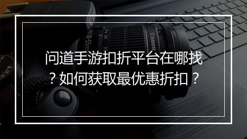 问道手游扣折平台在哪找?如何获取最优惠折扣?
