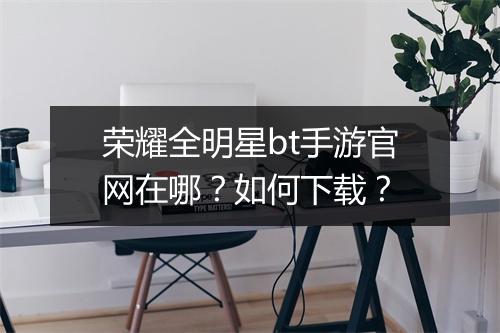 荣耀全明星bt手游官网在哪?如何下载?