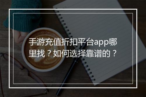 手游充值折扣平台app哪里找?如何选择靠谱的?