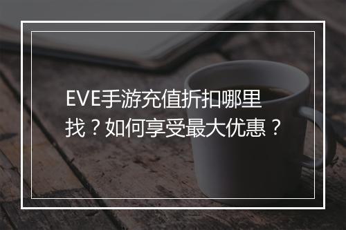 EVE手游充值折扣哪里找？如何享受最大优惠？
