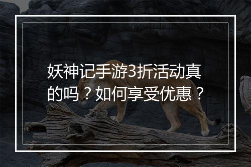 妖神记手游3折活动真的吗？如何享受优惠？
