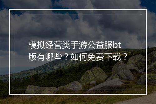 模拟经营类手游公益服bt版有哪些?如何免费下载?