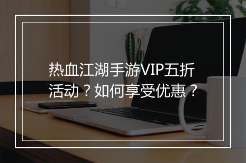 热血江湖手游VIP五折活动?如何享受优惠?
