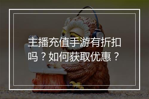 主播充值手游有折扣吗？如何获取优惠？