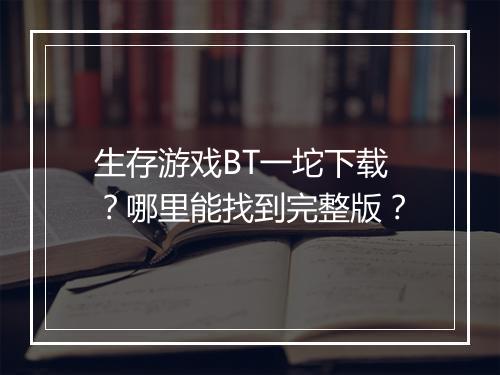 生存游戏BT一坨下载？哪里能找到完整版？