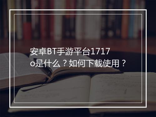 安卓BT手游平台1717o是什么？如何下载使用？