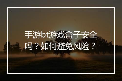 手游bt游戏盒子安全吗?如何避免风险?