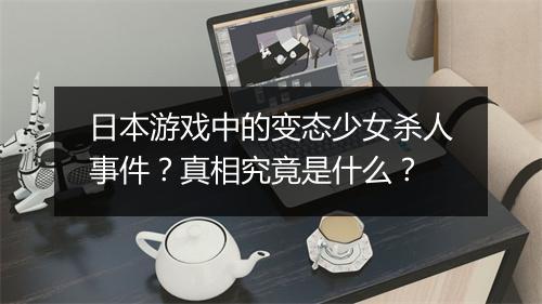 日本游戏中的变态少女杀人事件？真相究竟是什么？