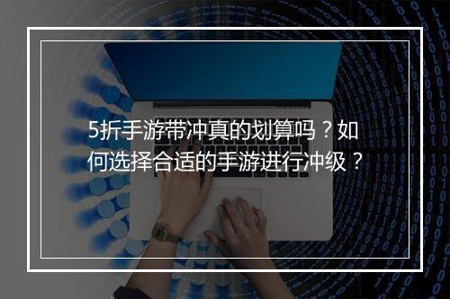 5折手游带冲真的划算吗？如何选择合适的手游进行冲级？