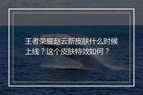 王者荣耀赵云新皮肤什么时候上线?这个皮肤特效如何?
