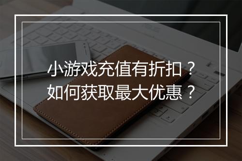 小游戏充值有折扣?如何获取最大优惠?