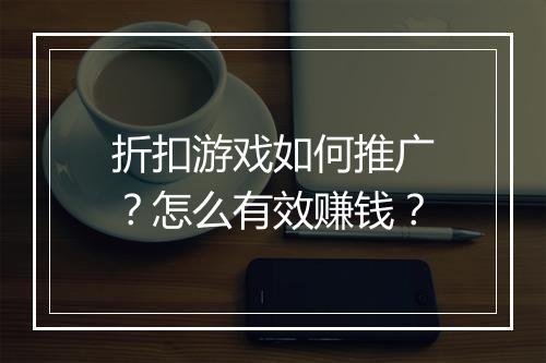 折扣游戏如何推广?怎么有效赚钱?