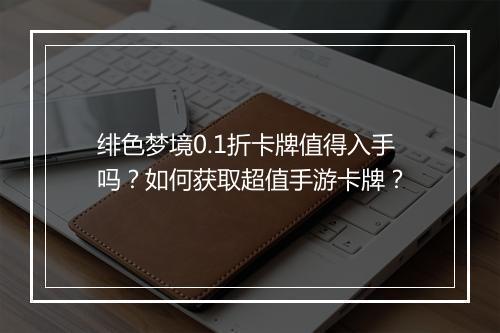 绯色梦境0.1折卡牌值得入手吗?如何获取超值手游卡牌?