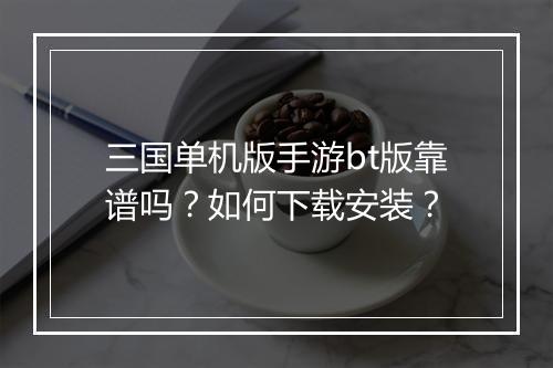 三国单机版手游bt版靠谱吗?如何下载安装?