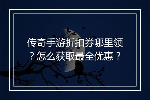 传奇手游折扣券哪里领?怎么获取最全优惠?