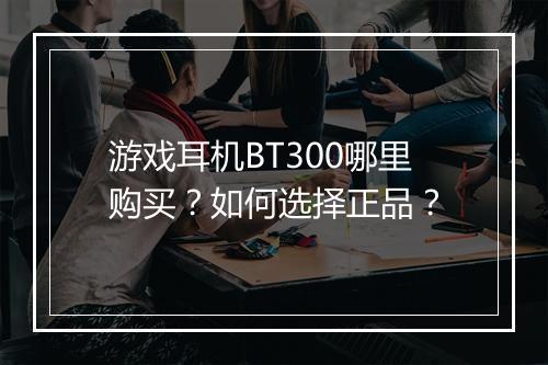 游戏耳机BT300哪里购买？如何选择正品？