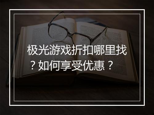 极光游戏折扣哪里找?如何享受优惠?