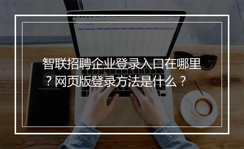 智联招聘企业登录入口在哪里?网页版登录方法是什么?