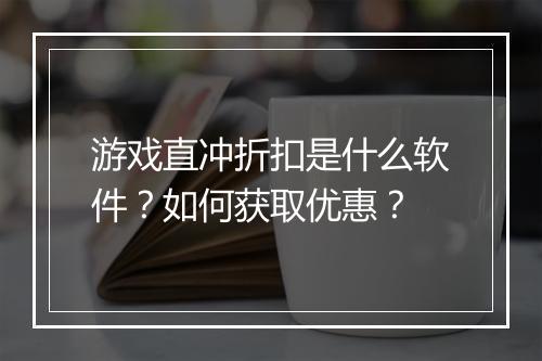 游戏直冲折扣是什么软件?如何获取优惠?