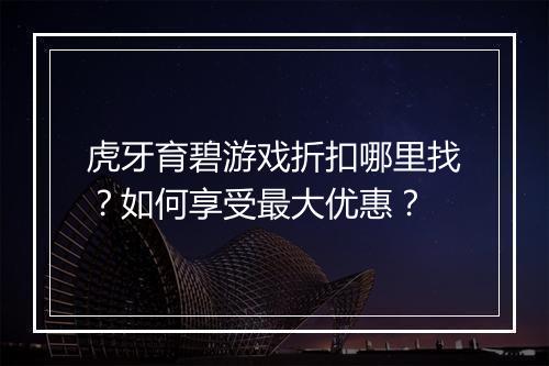 虎牙育碧游戏折扣哪里找?如何享受最大优惠?