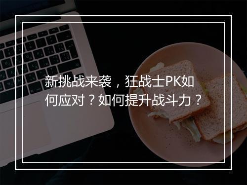 新挑战来袭,狂战士PK如何应对?如何提升战斗力?