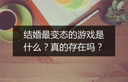 结婚最变态的游戏是什么？真的存在吗？