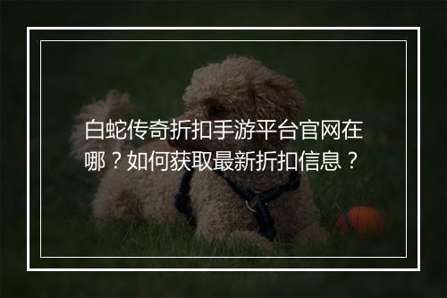 白蛇传奇折扣手游平台官网在哪？如何获取最新折扣信息？