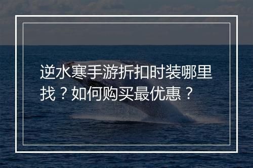 逆水寒手游折扣时装哪里找？如何购买最优惠？