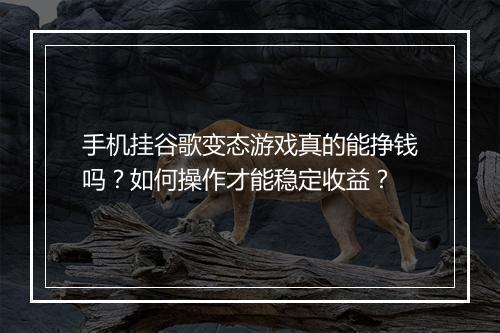 手机挂谷歌变态游戏真的能挣钱吗？如何操作才能稳定收益？