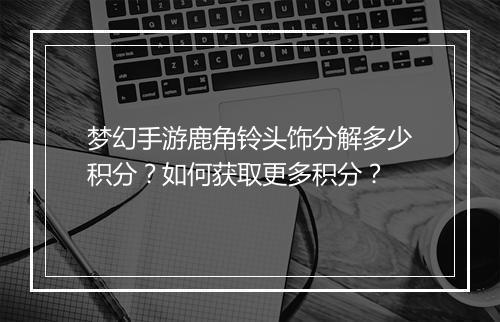 梦幻手游鹿角铃头饰分解多少积分？如何获取更多积分？