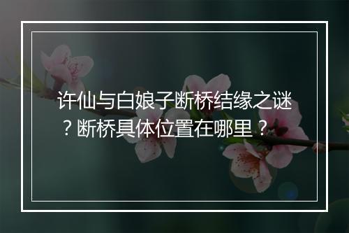 许仙与白娘子断桥结缘之谜？断桥具体位置在哪里？