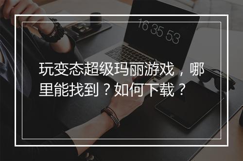 玩变态超级玛丽游戏,哪里能找到?如何下载?