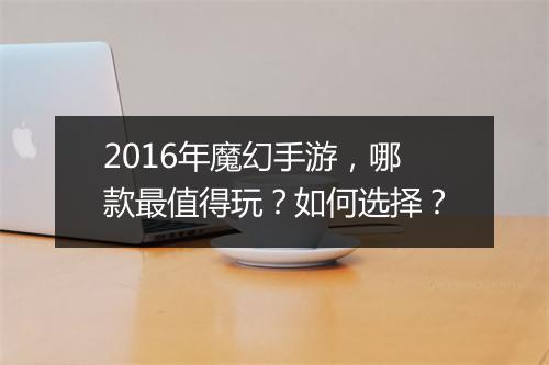 2016年魔幻手游，哪款最值得玩？如何选择？