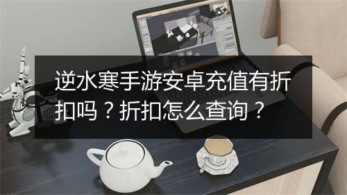 逆水寒手游安卓充值有折扣吗？折扣怎么查询？
