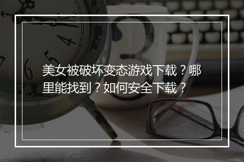 美女被破坏变态游戏下载?哪里能找到?如何安全下载?