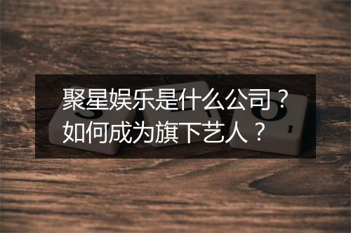 聚星娱乐是什么公司？如何成为旗下艺人？