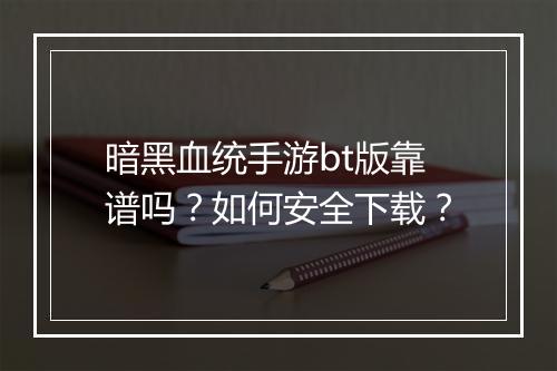 暗黑血统手游bt版靠谱吗？如何安全下载？