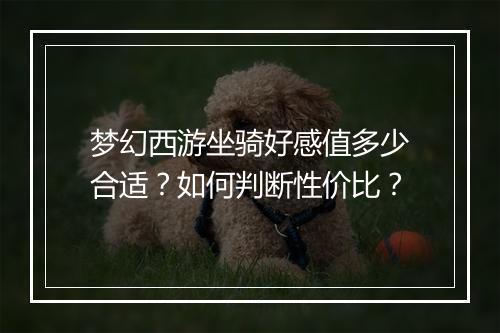 梦幻西游坐骑好感值多少合适？如何判断性价比？