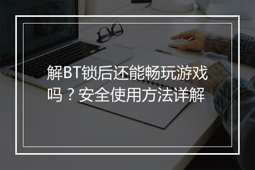 解BT锁后还能畅玩游戏吗？安全使用方法详解