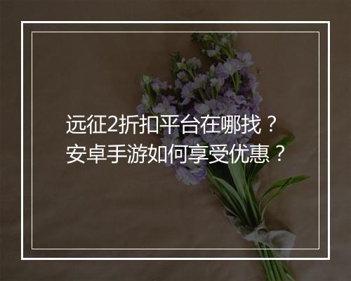 远征2折扣平台在哪找?安卓手游如何享受优惠?