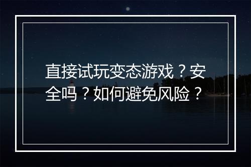 直接试玩变态游戏?安全吗?如何避免风险?