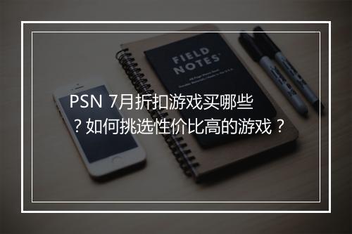 PSN 7月折扣游戏买哪些?如何挑选性价比高的游戏?
