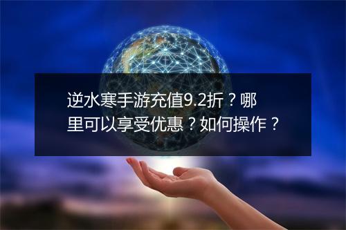 逆水寒手游充值9.2折？哪里可以享受优惠？如何操作？