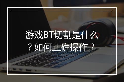 游戏BT切割是什么？如何正确操作？