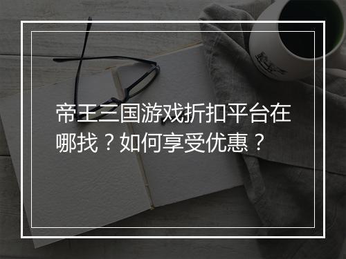 帝王三国游戏折扣平台在哪找？如何享受优惠？