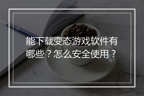 能下载变态游戏软件有哪些?怎么安全使用?