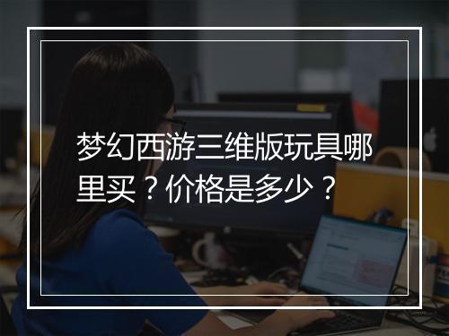 梦幻西游三维版玩具哪里买？价格是多少？