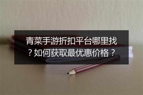 青菜手游折扣平台哪里找?如何获取最优惠价格?