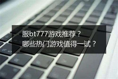 服bt777游戏推荐？哪些热门游戏值得一试？